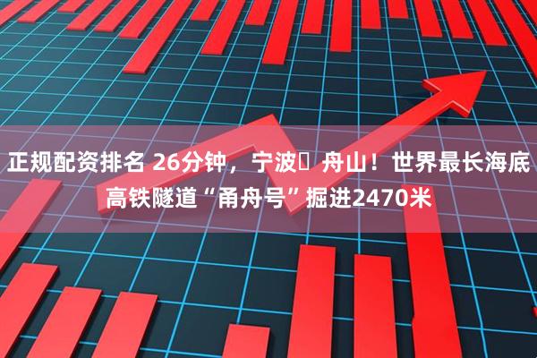 正规配资排名 26分钟，宁波⇌舟山！世界最长海底高铁隧道“甬舟号”掘进2470米