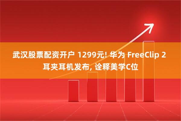 武汉股票配资开户 1299元! 华为 FreeClip 2 耳夹耳机发布, 诠释美学C位