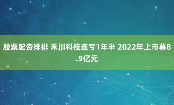 股票配资排排 禾川科技连亏1年半 2022年上市募8.9亿元