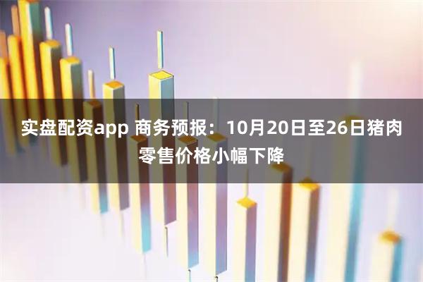 实盘配资app 商务预报：10月20日至26日猪肉零售价格小幅下降