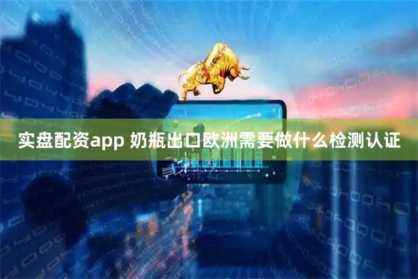 实盘配资app 奶瓶出口欧洲需要做什么检测认证