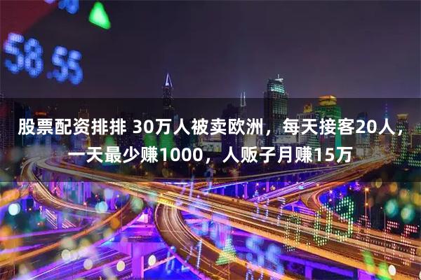 股票配资排排 30万人被卖欧洲，每天接客20人，一天最少赚1000，人贩子月赚15万