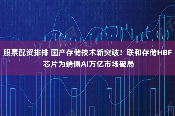 股票配资排排 国产存储技术新突破！联和存储HBF 芯片为端侧AI万亿市场破局