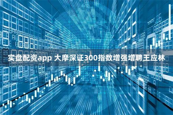 实盘配资app 大摩深证300指数增强增聘王应林