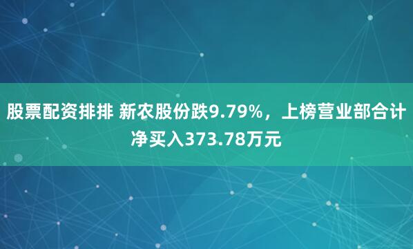 股票配资排排 新农股份跌9.79%，上榜营业部合计净买入373.78万元