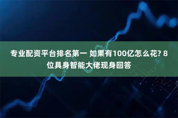 专业配资平台排名第一 如果有100亿怎么花? 8位具身智能大佬现身回答