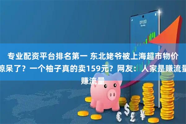 专业配资平台排名第一 东北姥爷被上海超市物价惊呆了？一个柚子真的卖159元？网友：人家是赚流量