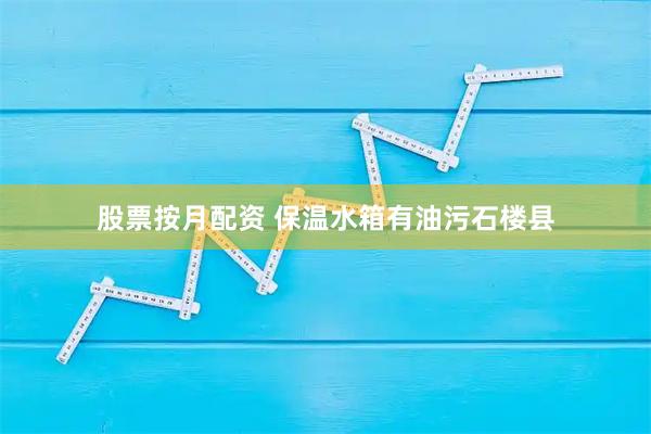 股票按月配资 保温水箱有油污石楼县