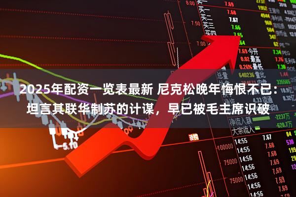 2025年配资一览表最新 尼克松晚年悔恨不已：坦言其联华制苏的计谋，早已被毛主席识破