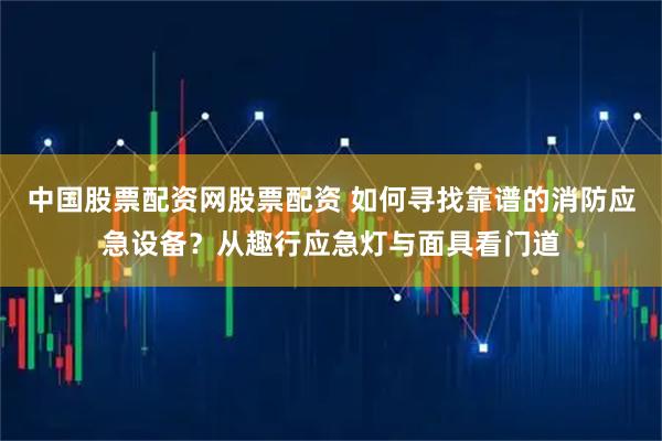 中国股票配资网股票配资 如何寻找靠谱的消防应急设备？从趣行应急灯与面具看门道