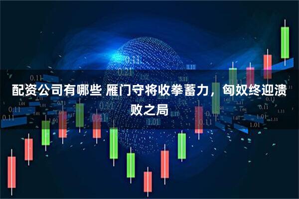 配资公司有哪些 雁门守将收拳蓄力，匈奴终迎溃败之局