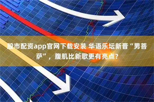股市配资app官网下载安装 华语乐坛新晋“男菩萨”，腹肌比新歌更有亮点？