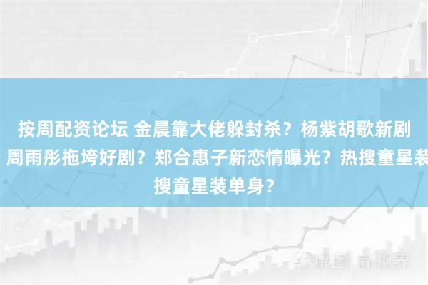 按周配资论坛 金晨靠大佬躲封杀？杨紫胡歌新剧扑了？周雨彤拖垮好剧？郑合惠子新恋情曝光？热搜童星装单身？