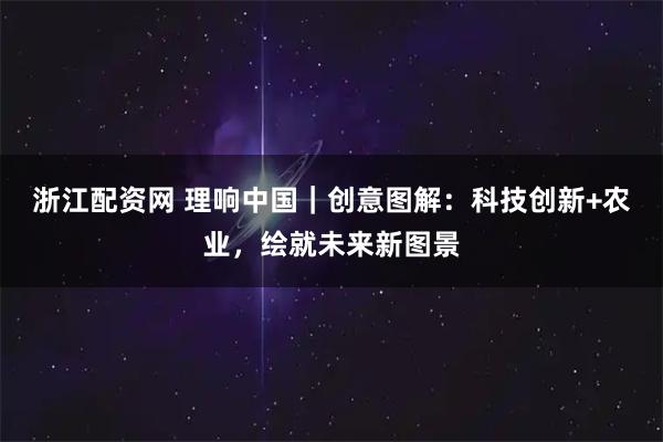 浙江配资网 理响中国｜创意图解：科技创新+农业，绘就未来新图景