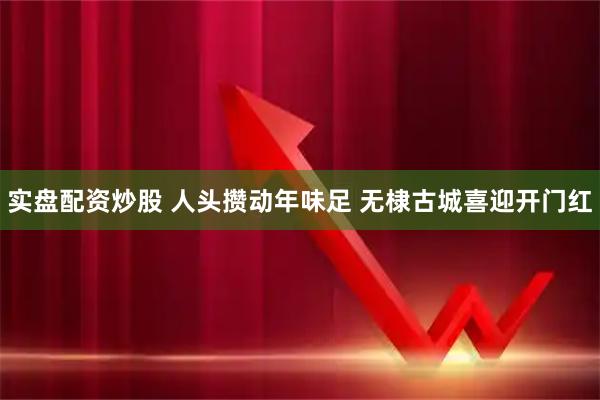 实盘配资炒股 人头攒动年味足 无棣古城喜迎开门红