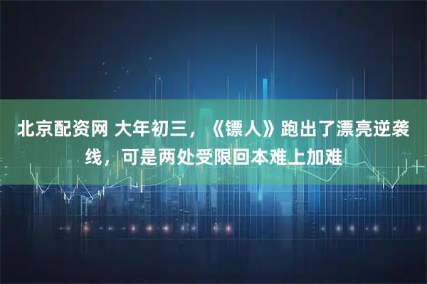 北京配资网 大年初三，《镖人》跑出了漂亮逆袭线，可是两处受限回本难上加难