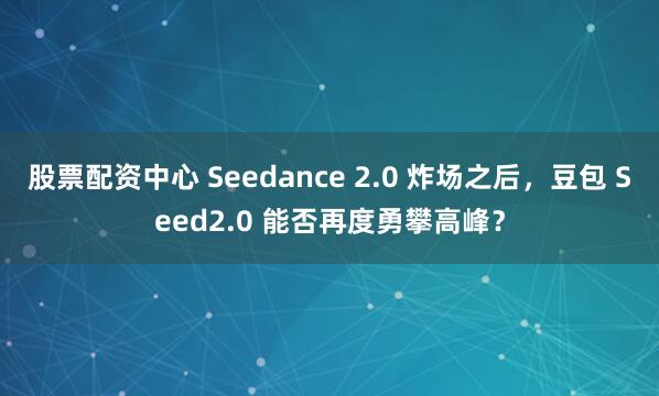 股票配资中心 Seedance 2.0 炸场之后，豆包 Seed2.0 能否再度勇攀高峰？