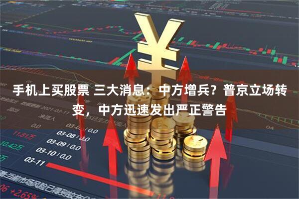 手机上买股票 三大消息：中方增兵？普京立场转变，中方迅速发出严正警告