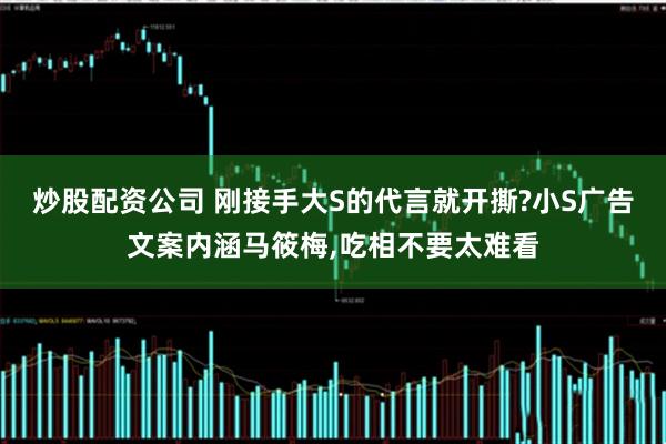 炒股配资公司 刚接手大S的代言就开撕?小S广告文案内涵马筱梅,吃相不要太难看