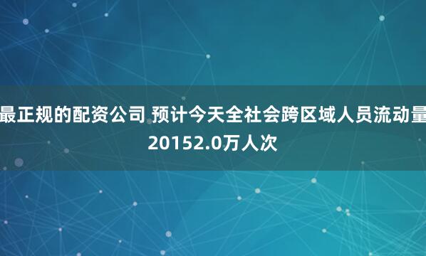 最正规的配资公司 预计今天全社会跨区域人员流动量20152.0万人次