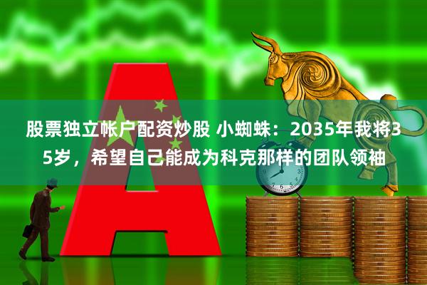股票独立帐户配资炒股 小蜘蛛：2035年我将35岁，希望自己能成为科克那样的团队领袖