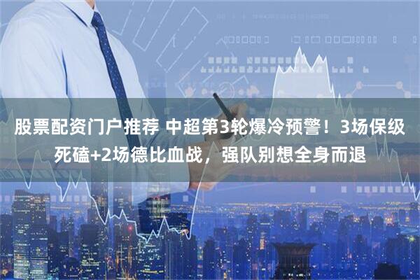股票配资门户推荐 中超第3轮爆冷预警！3场保级死磕+2场德比血战，强队别想全身而退
